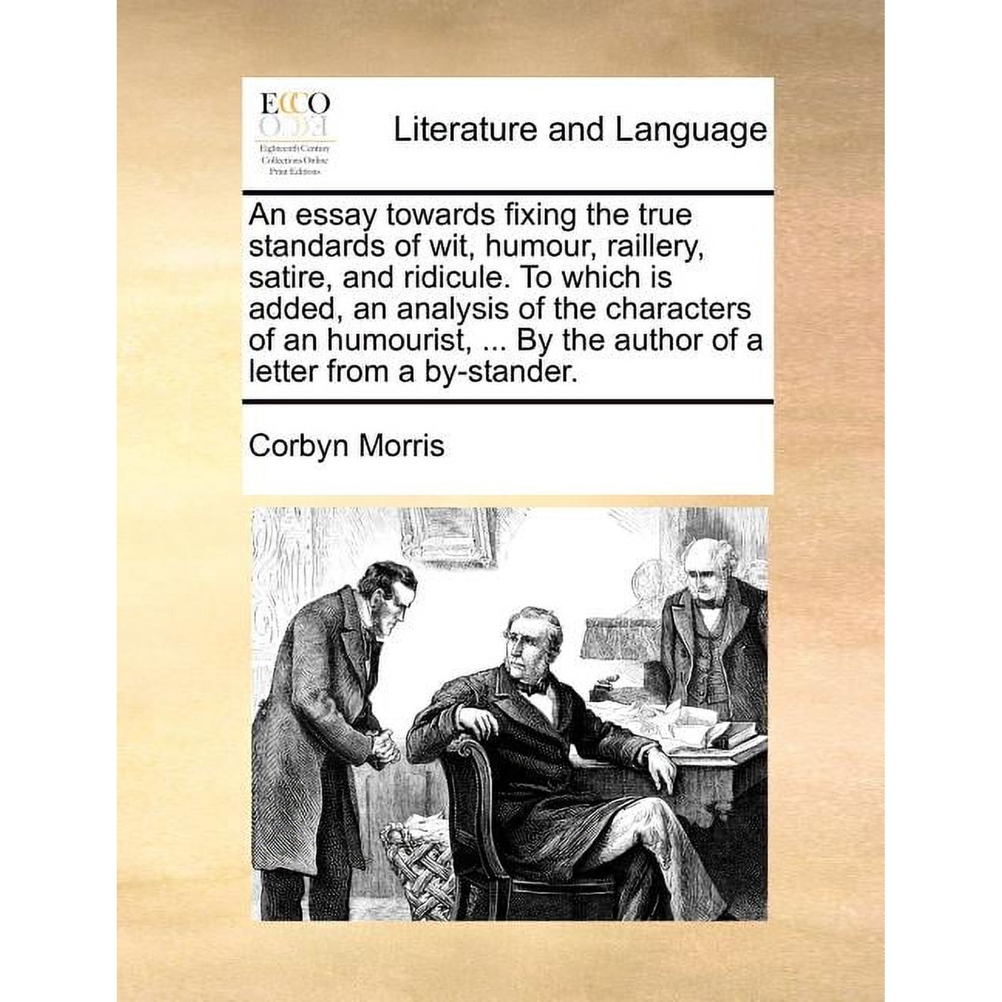 An Essay Towards Fixing the True Standards of Wit, Humour, Raillery, Satire, and Ridicule. to Which Is Added, an Analysis of the Characters of an Humourist, ... by the Author of a Letter from a By-Sta