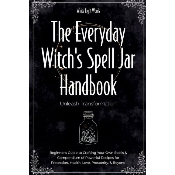 The Everyday Witch's Spell Jar Handbook: Unleash Transformation - Beginner's Guide to Crafting Your Own Spells, (Paperback)