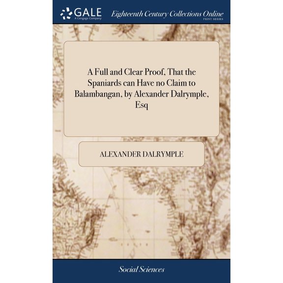 A Full and Clear Proof, That the Spaniards can Have no Claim to Balambangan, by Alexander Dalrymple, Esq (Hardcover)