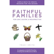 Faithful Families for Lent, Easter, and Resurrection: Simple Ways to Create Meaning for the Season -- Traci Smith