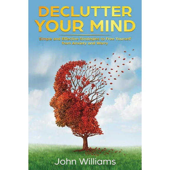 Declutter Your Mind: Simple and Effective Strategies to Free Yourself from Anxiety and Worry (Paperback) by John Williams