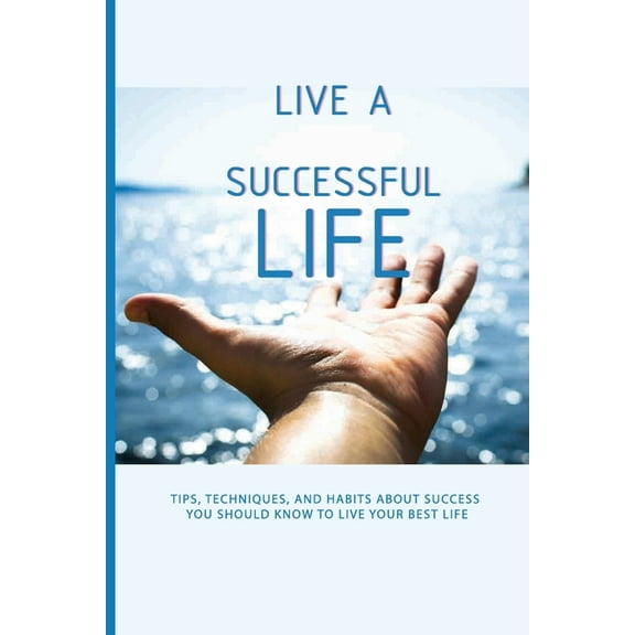 Live A Successful Life: Tips, Techniques, And Habits About Success You Should Know To Live Your Best Life: Business Success Planning (Paperback)