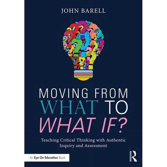 Moving From What to What If?: Teaching Critical Thinking with Authentic Inquiry and Assessments, (Paperback)
