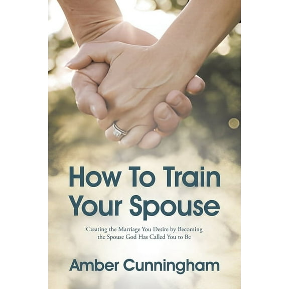 How To Train Your Spouse: Creating the Marriage You Desire by Becoming the Spouse God Has Called You to Be, (Paperback)