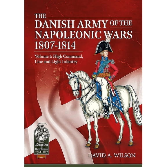 From Reason to Revolution: The Danish Army of the Napoleonic Wars 1801-1815. Organisation, Uniforms & Equipment (Paperback)