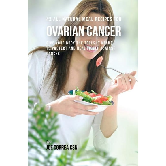 42 All Natural Meal Recipes for Ovarian Cancer: Give Your Body the Tools It Needs To Protect and Heal Itself against Can, (Paperback)