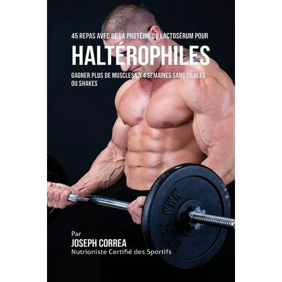45 Repas Avec de la Protéine de Lactosérum pour Haltérophiles: Gagner Plus de Muscles en 4 Semaines sans Pilules ou Shak, (Paperback)