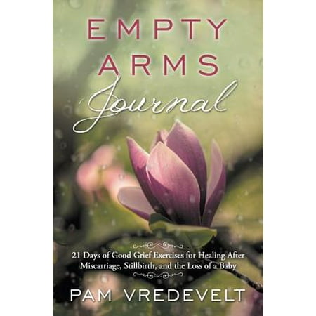 Empty Arms Journal : 21 Days of Good Grief Exercises for Healing After Miscarriage, Stillbirth, and the Loss of a