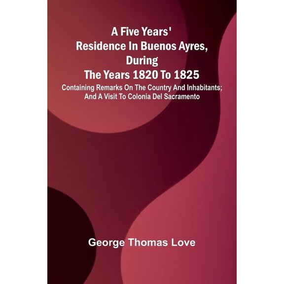 A Five Years' Residence in Buenos Ayres, During the years 1820 to 1825; Containing Remarks on the Country and Inhab, (Paperback)