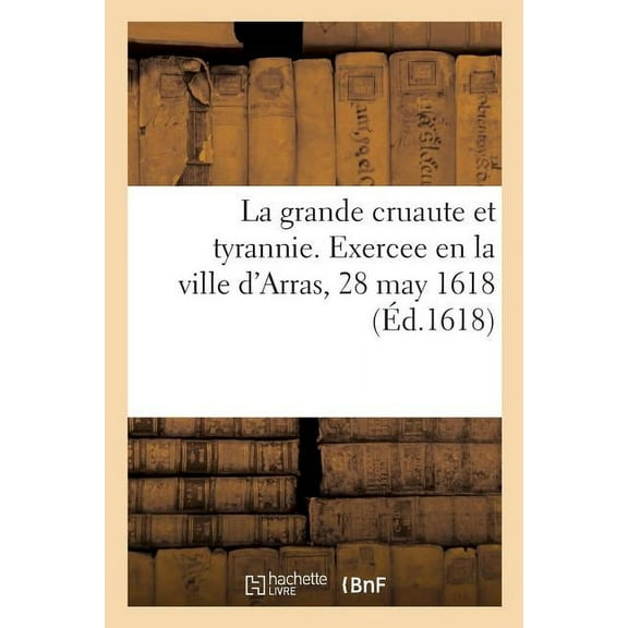 La Grande Cruaute Et Tyrannie Exercee En La Ville d'Arras Le 28 May 1618 Par Un Jeune Gentil-Homme (Paperback)