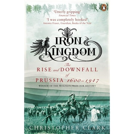 Iron Kingdom : The Rise And Downfall Of Prussia 1600 To