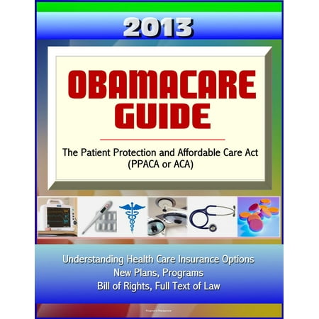 2013 Obamacare Guide - The Patient Protection and Affordable Care Act (PPACA or ACA) - Understanding Health Care Insurance Options, New Plans, Programs, Bill of Rights, Full Text of Law - (Best Life Insurance Leads Program)