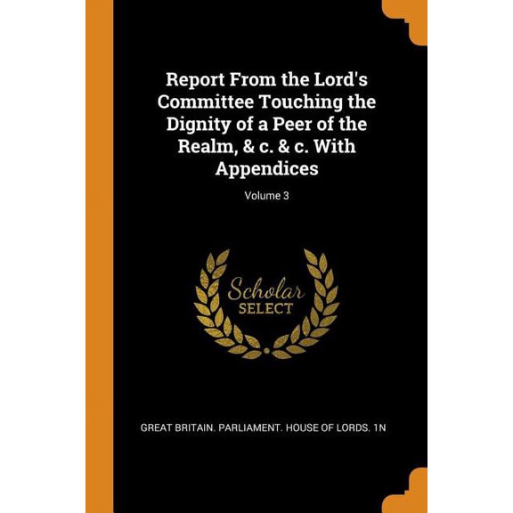 Report from the Lord's Committee Touching the Dignity of a Peer of the Realm, & C. & C. with Appendices; Volume 3 (Paperback)