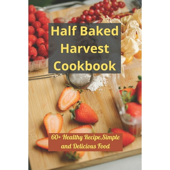 Half Baked Harvest Cookbook: 60  Healthy Recipe, Simple and Delicious Food (Paperback) by Samuel Vega