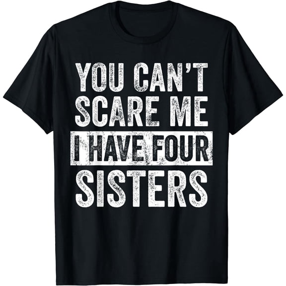 Retro Funny Humor Graphic Tee You Can't Scare Me I Have Four Sisters Distressed Vintage Style Sibling Apparel Unique Mens Womens Casual Top