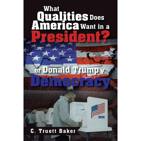 What Qualities Does America Want in a President? or Donald Trump v. Democracy, (Paperback)