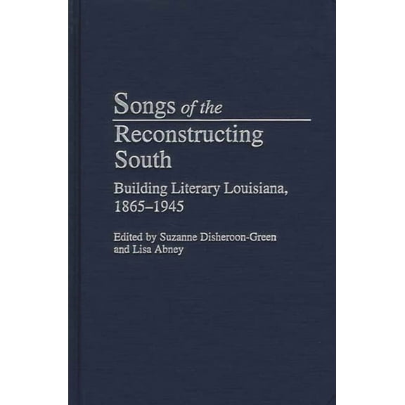 Contributions to the Study of American L Songs of the Reconstructing South: Building Literary Louisiana, 1865-1945, Book 11, (Hardcover)