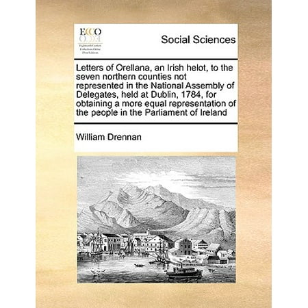 - Letters of Orellana, an Irish Helot, to the Seven Northern Counties Not Represented in the National Assembly of Delegates, Held at Dublin, 1784, for Obtaining a More Equal Representation of the People in the Parliament of Ireland