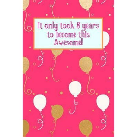 It Only Took 8 Years to Become This Awesome! : Pink Gold White Balloons - Eight 8 Yr Old Girl Journal Ideas Notebook - Gift Idea for 8th Happy Birthday Present Note Book Preteen Tween Basket Christmas Stocking Stuffer Filler (Card