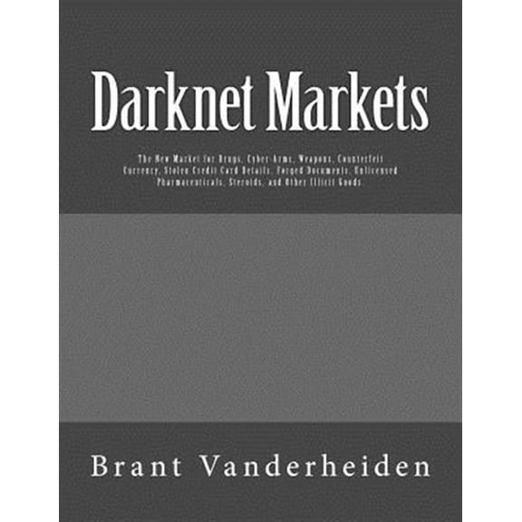 Pre-Owned Darknet Markets : The New Market for Drugs, Cyber-Arms, Weapons, Counterfeit Currency, Stolen Credit Card Details, Forged Documents, Unlicensed Pharmaceuticals, Steroids, and Other Illicit Goods (Paperback)