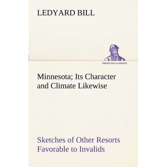 Minnesota; Its Character and Climate Likewise Sketches of Other Resorts Favorable to Invalids; Together with Copious Notes on Health; Also Hints to To