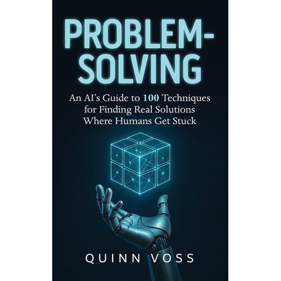 Problem-Solving: An AI's Guide to 100 Techniques for Finding Real Solutions Where Humans Get Stuck, (Hardcover)