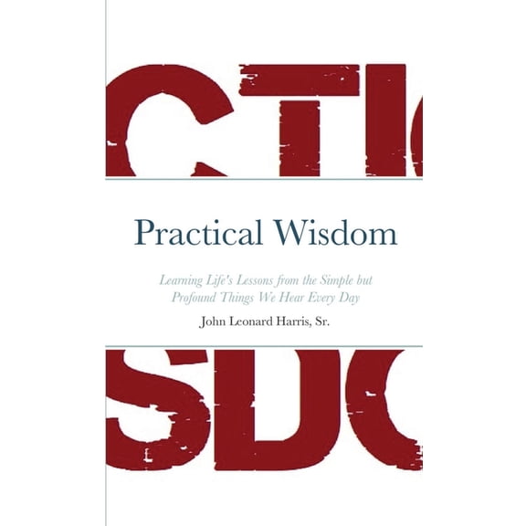 Practical Wisdom: Learning Life's Lessons from the Simple but Profound Things We Hear Every Day, (Paperback)