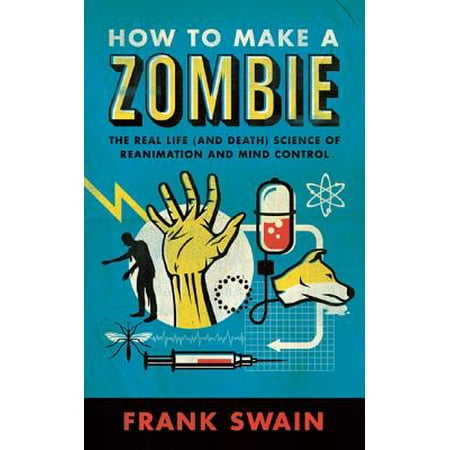 How to Make a Zombie : The Real Life (and Death) Science of Reanimation and Mind