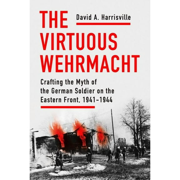 Battlegrounds: Cornell Studies in Milita The Virtuous Wehrmacht: Crafting the Myth of the German Soldier on the Eastern Front, 1941-1944, (Hardcover)