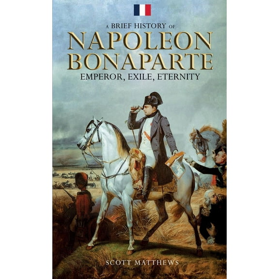 A Brief History of Napoleon Bonaparte - Emperor, Exile, Eternity (Paperback)