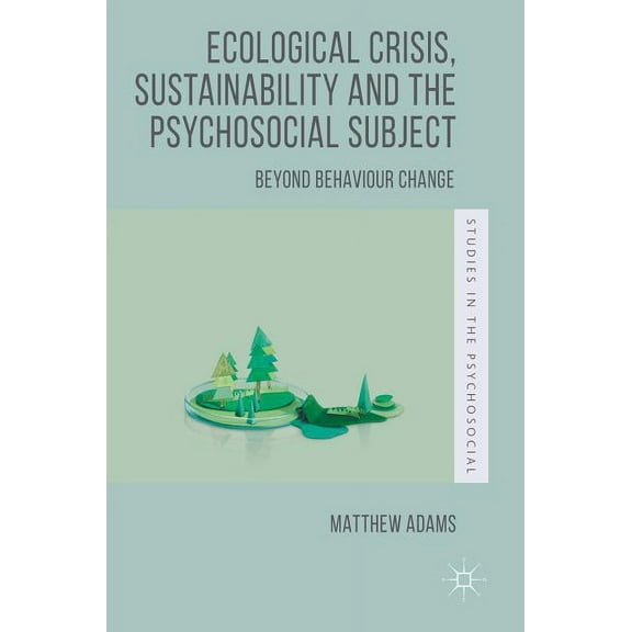 Studies in the Psychosocial Ecological Crisis, Sustainability and the Psychosocial Subject: Beyond Behaviour Change, (Hardcover)