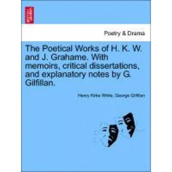 The Poetical Works of H. K. W. and J. Grahame. with Memoirs, Critical Dissertations, and Explanatory Notes by G. Gilfillan.
