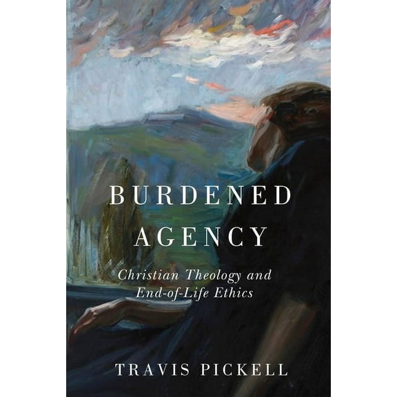 Burdened Agency: Christian Theology and End-Of-Life Ethics, (Hardcover)