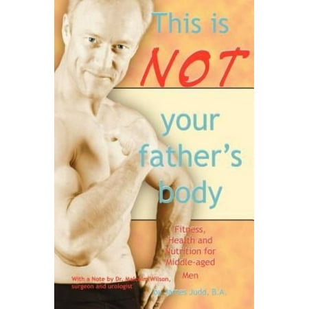This Is Not Your Father's Body: Fitness, Health and Nutrition for Middle-Aged Men