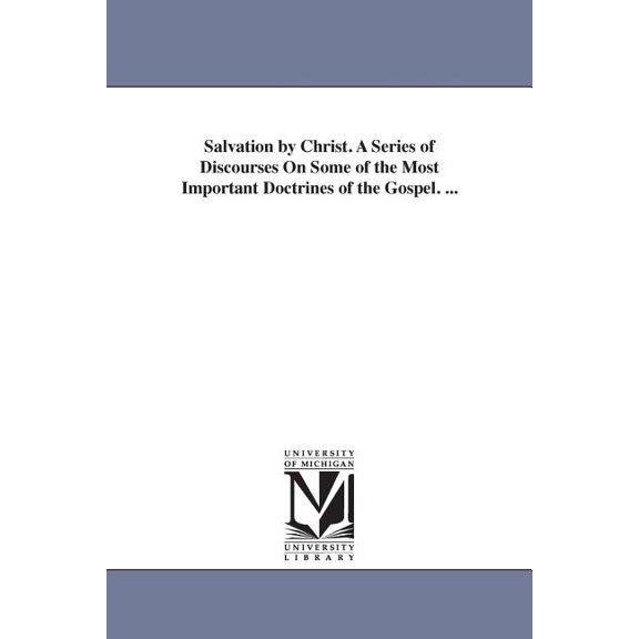 Salvation by Christ. A Series of Discourses On Some of the Most Important Doctrines of the Gospel. ..., (Paperback)