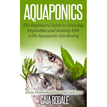 Aquaponics: The Beginners Guide to Growing Vegetables and Raising Fish with Aquaponic Gardening -