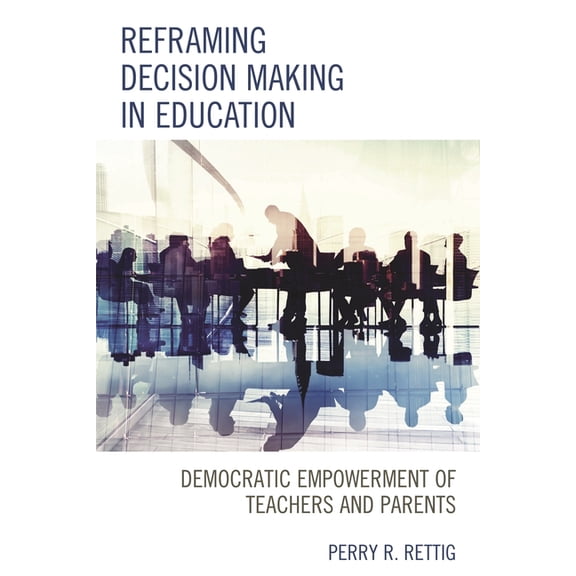 Reframing Decision Making in Education: Democratic Empowerment of Teachers and Parents, (Paperback)