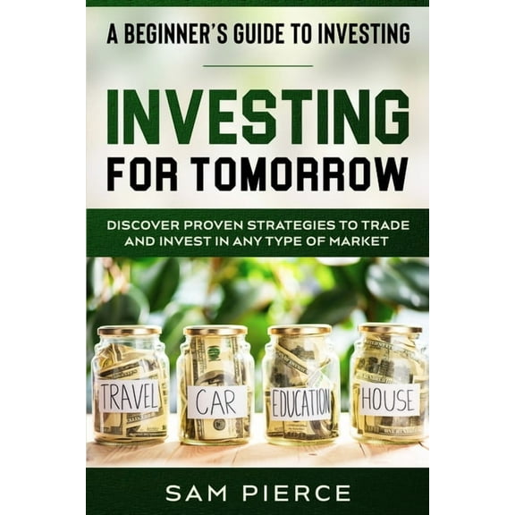 A Beginner's Guide to Investing: INVESTING FOR TOMORROW - Discover Proven Strategies To Trade and Invest In Any Typ, (Paperback)