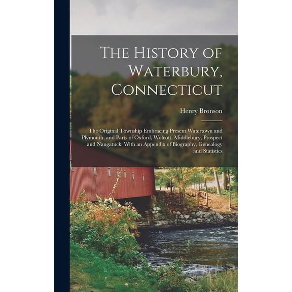 The History of Waterbury, Connecticut; the Original Township Embracing Present Watertown and Plymouth, and Parts of Oxford, Wolcott, Middlebury, Prospect and Naugatuck. With an Appendix of Biography,