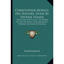 Christopher Morley, His History, Done By Diverse Hands : Together With A List Of Works By This Author, Thus Modestly Offered To Your Attention (Paperback)