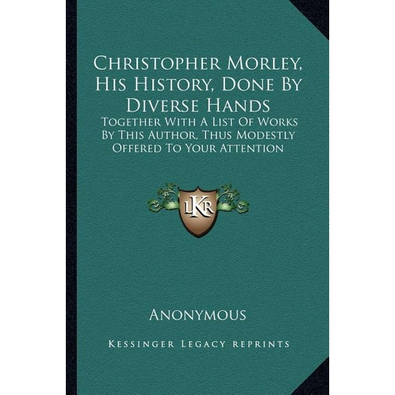 Christopher Morley, His History, Done By Diverse Hands : Together With A List Of Works By This Author, Thus Modestly Offered To Your Attention (Paperback)