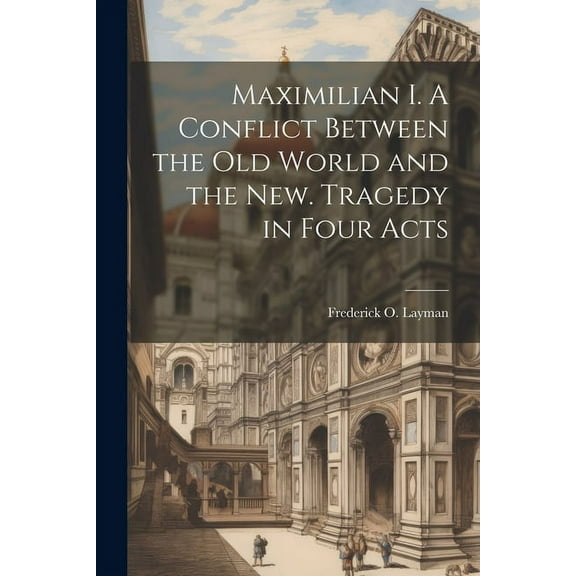 Maximilian I. A Conflict Between the Old World and the New. Tragedy in Four Acts (Paperback)