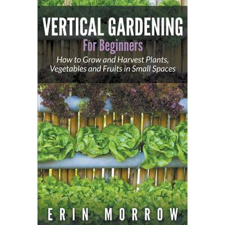 Vertical Gardening For Beginners How To Grow And Harvest How To Plant A Vegetable Garden For Beginners