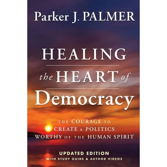 Healing the Heart of Democracy: The Courage to Create a Politics Worthy of the Human Spirit, (Hardcover)