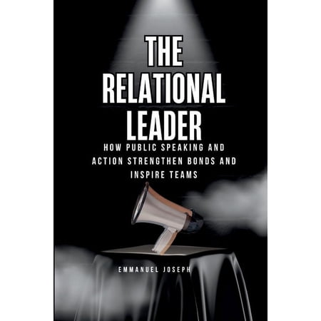 The Relational Leader How Public Speaking and Action Strengthen Bonds and Inspire Teams (Paperback)