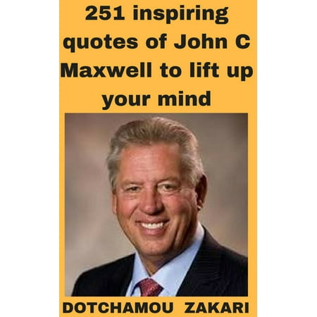 251 best quotes of one the greatest motivators: John C. Maxwell - (John Maxwell Best Sellers)