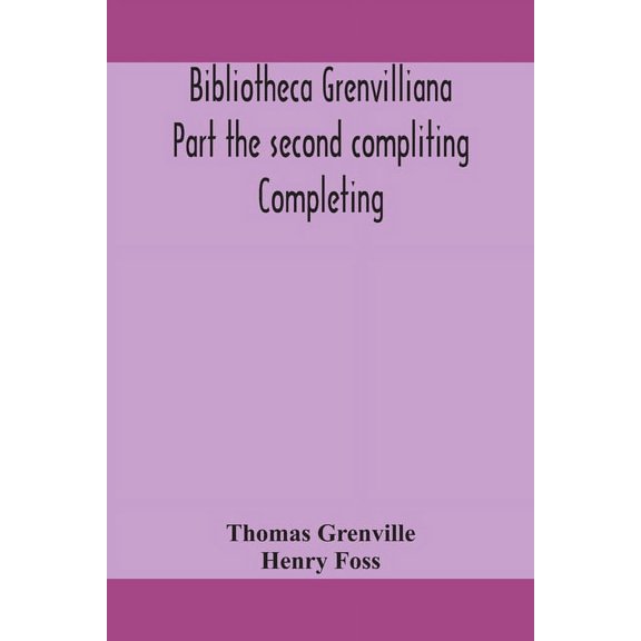 Bibliotheca Grenvilliana Part The Second Compliting Completing The Catalogue Of The Library Bequeathed To The British Mu, (Paperback)
