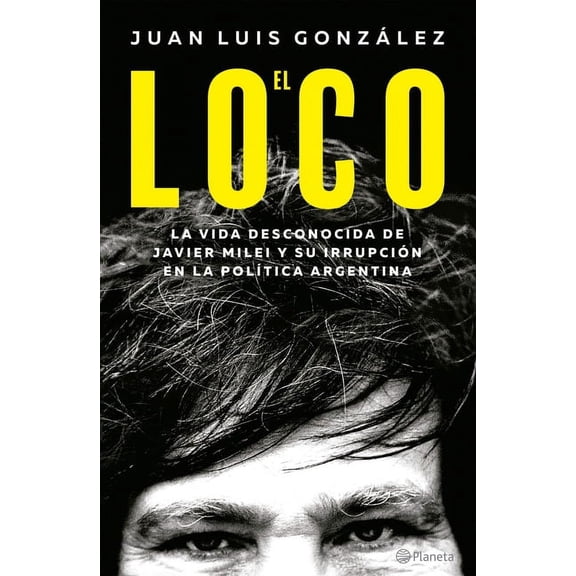 El Loco: La Vida Desconocida de Javier Milei Y Su Irrupción En La Política Argentina / The Madman: The Unknown Life of J, (Paperback)