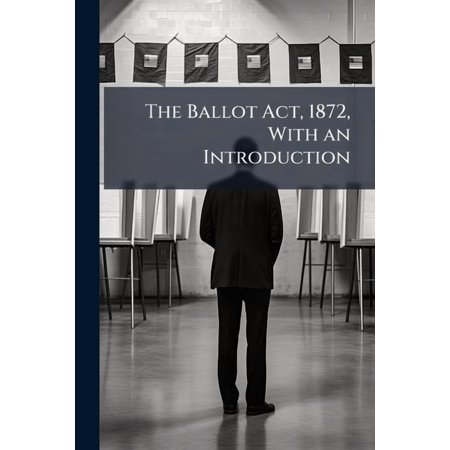 The Ballot ACT, 1872, with an Introduction : Forming a Guide to the Procedure at Parliamentary and Municipal Elections