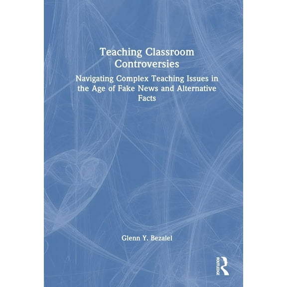 Teaching Classroom Controversies: Navigating Complex Teaching Issues in the Age of Fake News and Alternative Facts, (Hardcover)